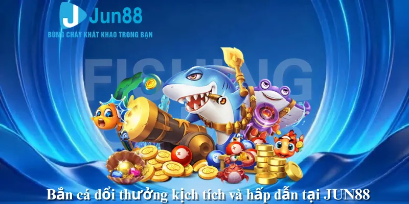 Bắn cá đổi thưởng kịch tích và hấp dẫn tại JUN88